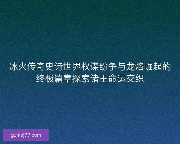冰火传奇史诗世界权谋纷争与龙焰崛起的终极篇章探索诸王命运交织 冰火传奇史诗世界权谋纷争与龙焰崛起的终极篇章探索诸王命运交织