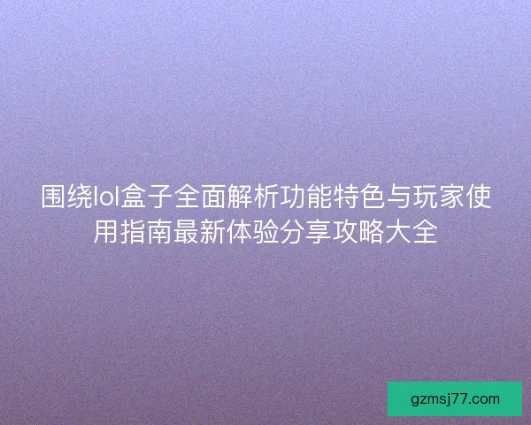 围绕lol盒子全面解析功能特色与玩家使用指南最新体验分享攻略大全