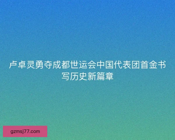 卢卓灵勇夺成都世运会中国代表团首金书写历史新篇章