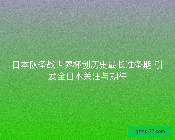 日本队备战世界杯创历史最长准备期 引发全日本关注与期待