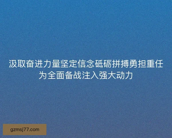 汲取奋进力量坚定信念砥砺拼搏勇担重任为全面备战注入强大动力