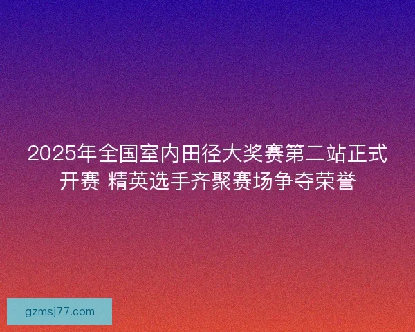 2025年全国室内田径大奖赛第二站正式开赛 精英选手齐聚赛场争夺荣誉
