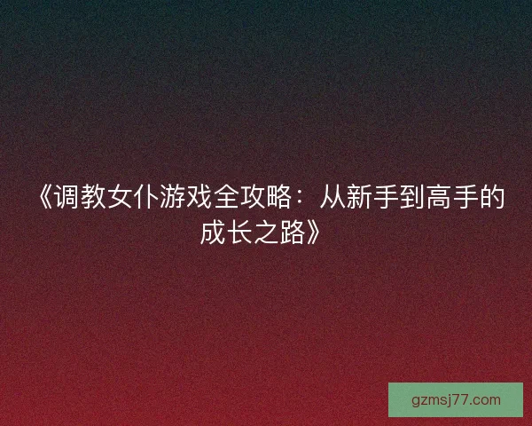 《调教女仆游戏全攻略:从新手到高手的成长之路》 《调教女仆游戏全攻略:从新手到高手的成长之路》