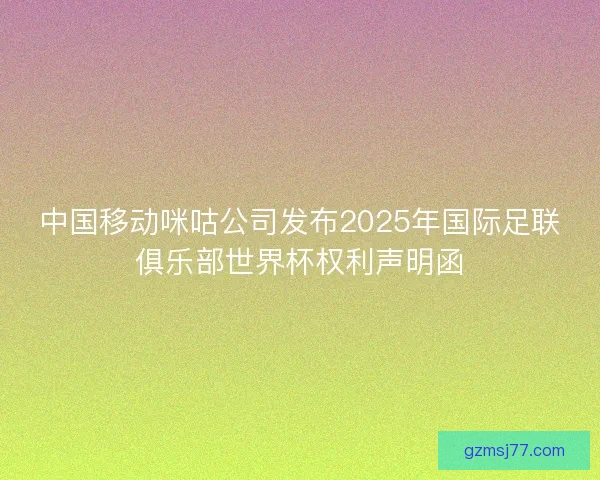 中国移动咪咕公司发布2025年国际足联俱乐部世界杯权利声明函