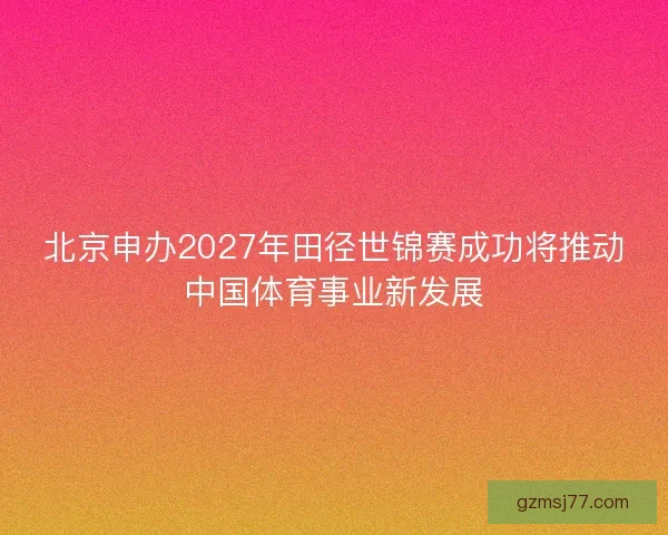 北京申办2027年田径世锦赛成功将推动中国体育事业新发展