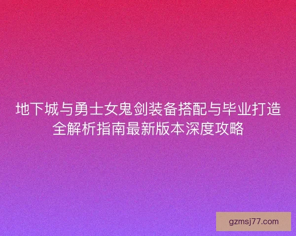 地下城与勇士女鬼剑装备搭配与毕业打造全解析指南最新版本深度攻略