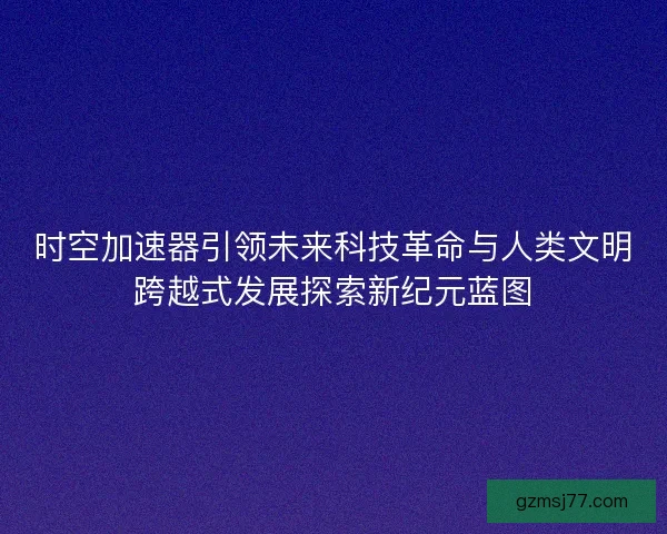 时空加速器引领未来科技革命与人类文明跨越式发展探索新纪元蓝图 时空加速器引领未来科技革命与人类文明跨越式发展探索新纪元蓝图