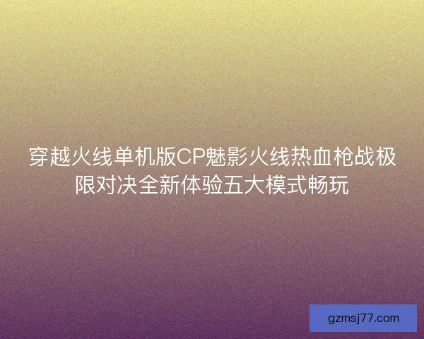 穿越火线单机版CP魅影火线热血枪战极限对决全新体验五大模式畅玩