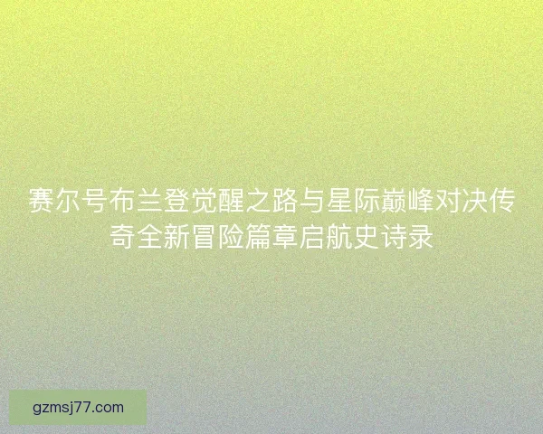 赛尔号布兰登觉醒之路与星际巅峰对决传奇全新冒险篇章启航史诗录