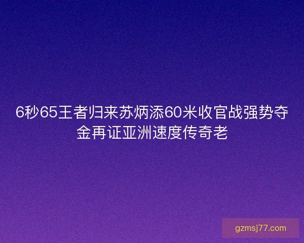 6秒65王者归来苏炳添60米收官战强势夺金再证亚洲速度传奇老