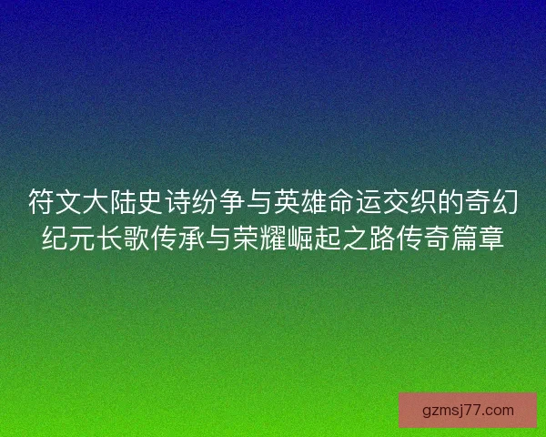 符文大陆史诗纷争与英雄命运交织的奇幻纪元长歌传承与荣耀崛起之路传奇篇章 符文大陆史诗纷争与英雄命运交织的奇幻纪元长歌传承与荣耀崛起之路传奇篇章
