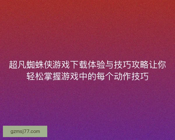 超凡蜘蛛侠游戏下载体验与技巧攻略让你轻松掌握游戏中的每个动作技巧