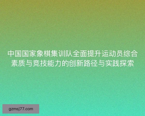 中国国家象棋集训队全面提升运动员综合素质与竞技能力的创新路径与实践探索