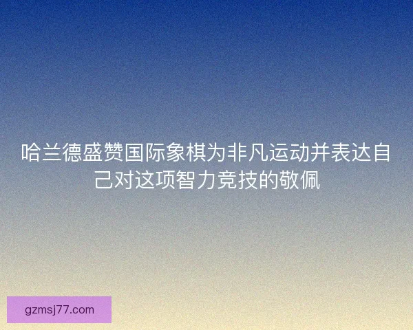 哈兰德盛赞国际象棋为非凡运动并表达自己对这项智力竞技的敬佩