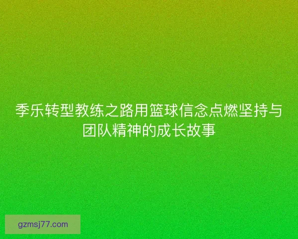 季乐转型教练之路用篮球信念点燃坚持与团队精神的成长故事