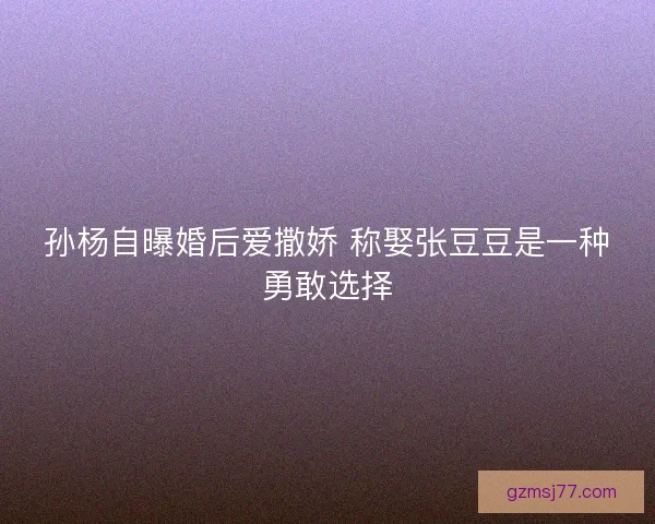 孙杨自曝婚后爱撒娇 称娶张豆豆是一种勇敢选择