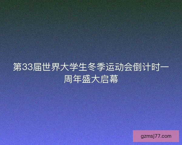 第33届世界大学生冬季运动会倒计时一周年盛大启幕 第33届世界大学生冬季运动会倒计时一周年盛大启幕