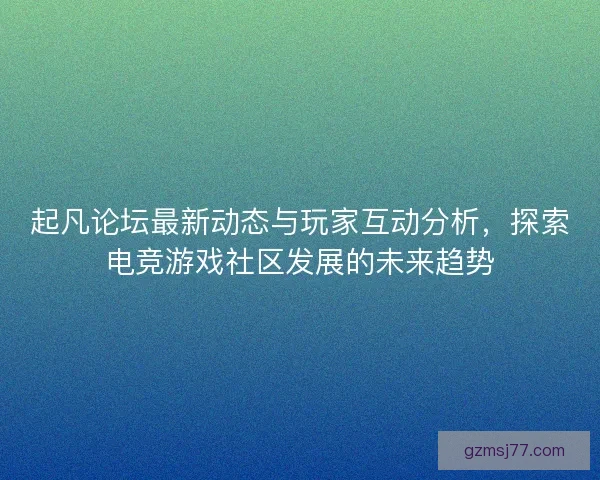 起凡论坛最新动态与玩家互动分析,探索电竞游戏社区发展的未来趋势 起凡论坛最新动态与玩家互动分析,探索电竞游戏社区发展的未来趋势