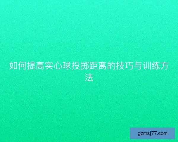 如何提高实心球投掷距离的技巧与训练方法