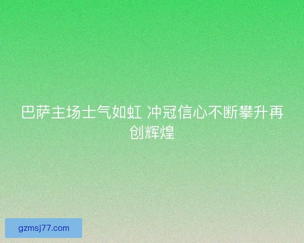 巴萨主场士气如虹 冲冠信心不断攀升再创辉煌