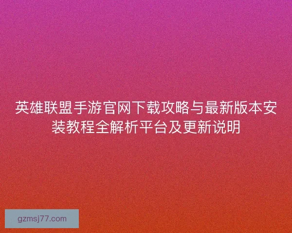 英雄联盟手游官网下载攻略与最新版本安装教程全解析平台及更新说明 英雄联盟手游官网下载攻略与最新版本安装教程全解析平台及更新说明