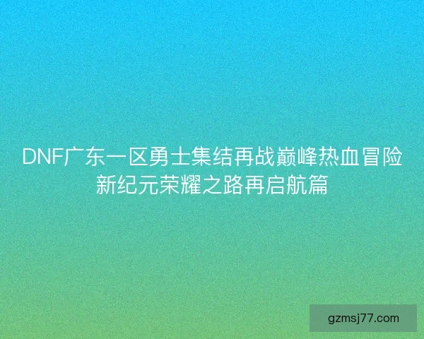 DNF广东一区勇士集结再战巅峰热血冒险新纪元荣耀之路再启航篇