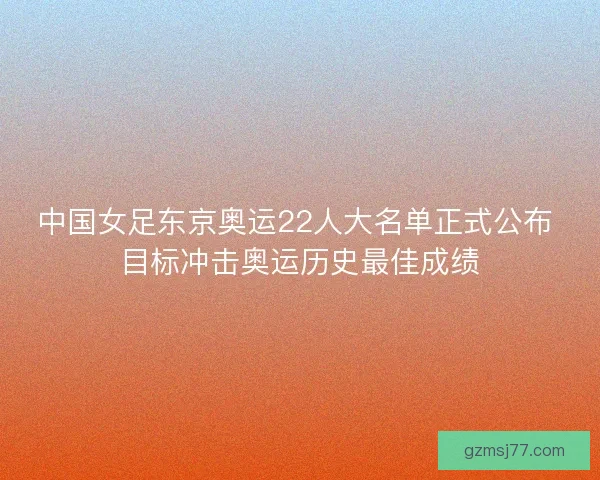 中国女足东京奥运22人大名单正式公布 目标冲击奥运历史最佳成绩