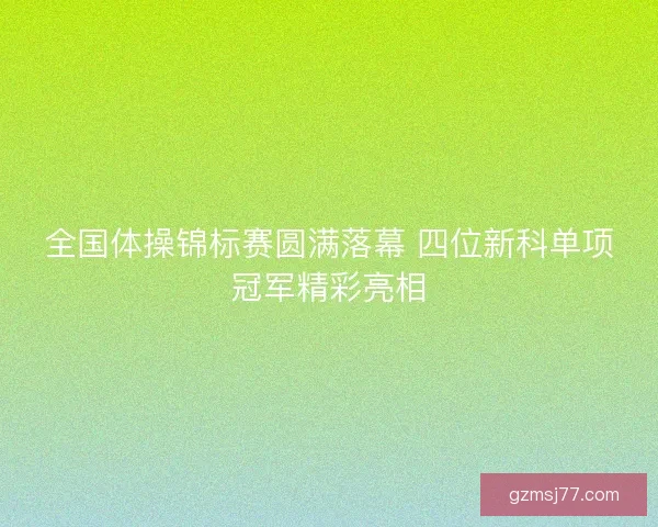 全国体操锦标赛圆满落幕 四位新科单项冠军精彩亮相