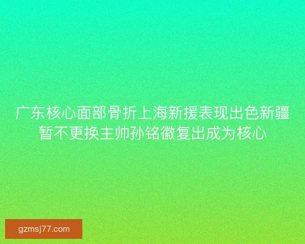 广东核心面部骨折上海新援表现出色新疆暂不更换主帅孙铭徽复出成为核心