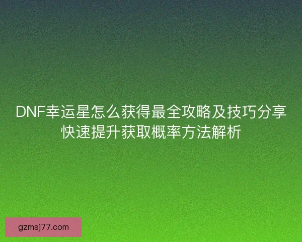 DNF幸运星怎么获得最全攻略及技巧分享快速提升获取概率方法解析