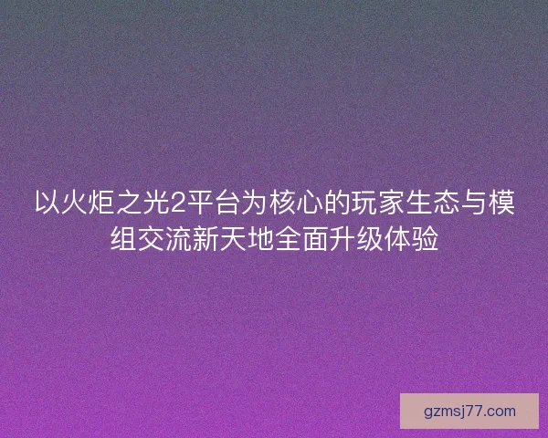 以火炬之光2平台为核心的玩家生态与模组交流新天地全面升级体验