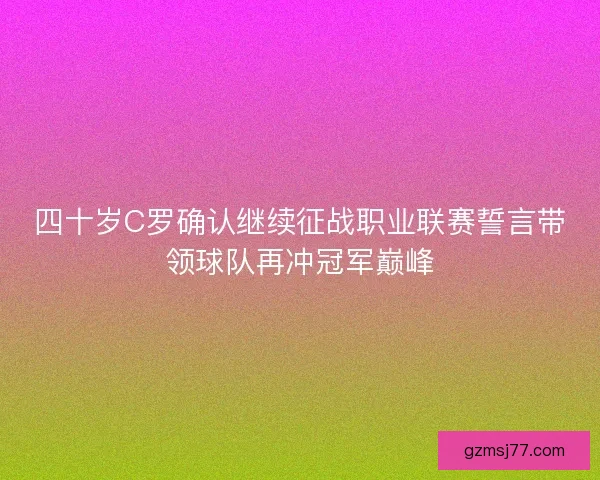 四十岁C罗确认继续征战职业联赛誓言带领球队再冲冠军巅峰 四十岁C罗确认继续征战职业联赛誓言带领球队再冲冠军巅峰