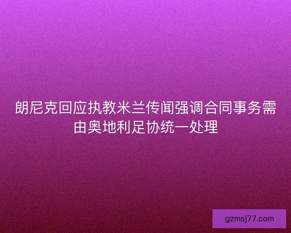 朗尼克回应执教米兰传闻强调合同事务需由奥地利足协统一处理
